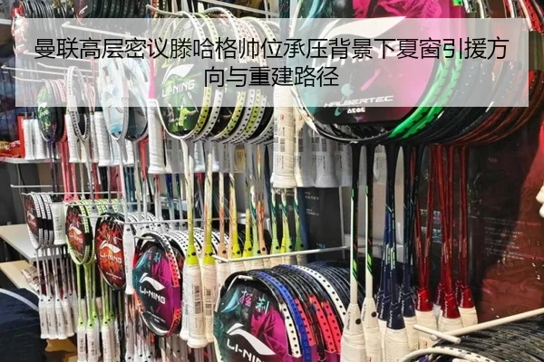 曼联高层密议滕哈格帅位承压背景下夏窗引援方向与重建路径