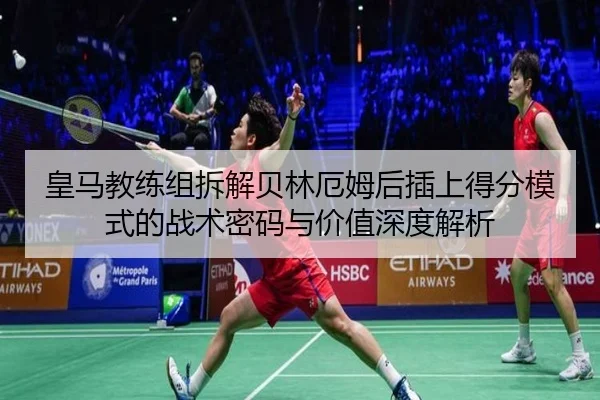 皇马教练组拆解贝林厄姆后插上得分模式的战术密码与价值深度解析