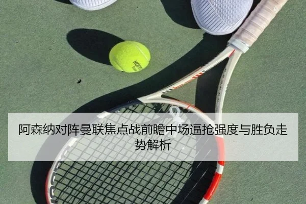 阿森纳对阵曼联焦点战前瞻中场逼抢强度与胜负走势解析