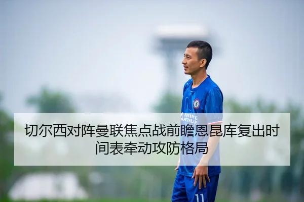 切尔西对阵曼联焦点战前瞻恩昆库复出时间表牵动攻防格局