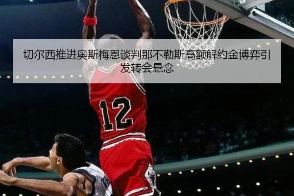 切尔西推进奥斯梅恩谈判那不勒斯高额解约金博弈引发转会悬念